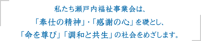 私たち瀬戸内福祉事業会は、「奉仕の精神」・「感謝の心」を礎とし、「命を尊び」「調和と共生」の社会をめざします。